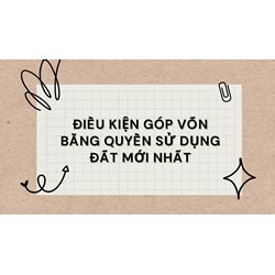 Điều kiện góp vốn bằng quyền sử dụng đất mới nhất