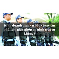 Kinh doanh dịch vụ bảo vệ có cần phải xin giấy phép an ninh trật tự không?