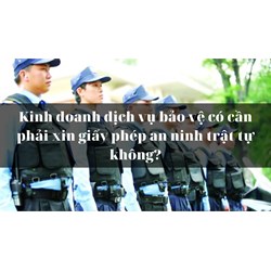 Kinh doanh dịch vụ bảo vệ có cần phải xin giấy phép an ninh trật tự không?