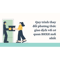 Quy trình thay đổi phương thức giao dịch với cơ quan BHXH mới nhất