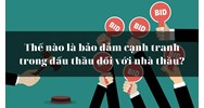 Thế nào là bảo đảm cạnh tranh trong đấu thầu đối với nhà thầu