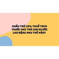 Khấu trừ 10% thuế TNCN trước khi trả cho người lao động như thế nào?