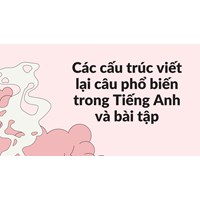 Các cấu trúc viết lại câu phổ biến trong Tiếng Anh và bài tập