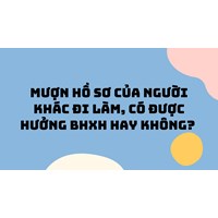 Mượn hồ sơ của người khác đi làm, có được hưởng BHXH hay không?