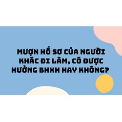 Mượn hồ sơ của người khác đi làm, có được hưởng BHXH hay không?