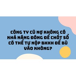Công ty cũ nợ không có khả năng đóng để chốt sổ có thể tự nộp BHXH để bù vào không?