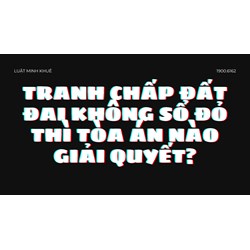 Tranh chấp đất đai không sổ đỏ thì Tòa án nào giải quyết?