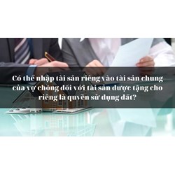 Có thể nhập tài sản riêng vào tài sản chung của vợ chồng đối với tài sản được tặng cho riêng là quyền sử dụng đất?