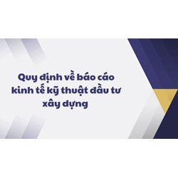 Quy định về báo cáo kinh tế kỹ thuật đầu tư xây dựng mới nhất