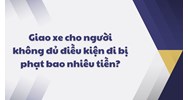 Giao xe cho người không đủ điều kiện đi bị phạt bao nhiêu tiền?