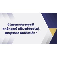 Giao xe cho người không đủ điều kiện đi bị phạt bao nhiêu tiền?