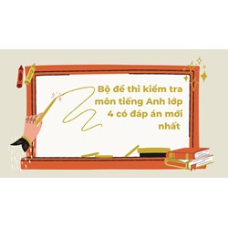 Bộ đề thi kiểm tra môn tiếng Anh lớp 4 có đáp án mới nhất