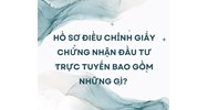Hồ sơ điều chỉnh Giấy chứng nhận đầu tư trực tuyến bao gồm những gì?