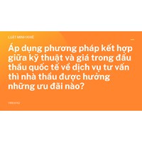 Áp dụng phương pháp kết hợp giữa kỹ thuật và giá trong đấu thầu quốc tế về dịch vụ tư vấn thì nhà thầu được hưởng những ưu đãi nào?