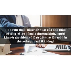 Hồ sơ dự thầu, hồ sơ đề xuất của nhà thầu có tổng số lao động là thương binh, người khuyết tật chiếm tỷ lệ từ 25% trở lên trở lên thì có được ưu đãi không?