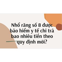 Nhổ răng số 8 được bảo hiểm y tế chi trả bao nhiêu tiền theo quy định mới?