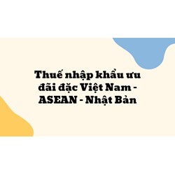Thuế nhập khẩu ưu đãi đặc Việt Nam – ASEAN –  Nhật Bản