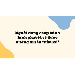 Người đang chấp hành hình phạt tù có được hưởng di sản thừa kế?
