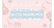 Thủ tục hưởng thừa kế của người nước ngoài mới nhất