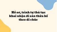 Hồ sơ, trình tự thủ tục khai nhận di sản thừa kế theo di chúc