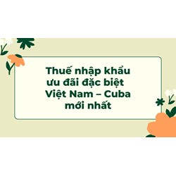 Thuế nhập khẩu ưu đãi đặc biệt  Việt Nam – Cuba mới nhất
