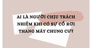 Ai là người chịu trách nhiệm Khi có sự cố rơi thang máy chung cư?