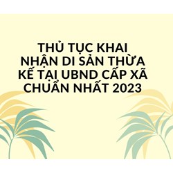 Thủ tục khai nhận di sản thừa kế tại UBND cấp xã chuẩn nhất