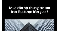 Mua căn hộ chung cư sau bao lâu được bàn giao?