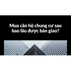 Mua căn hộ chung cư sau bao lâu được bàn giao?