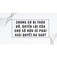 Chung cư bị tháo dỡ, quyền lợi của chủ sở hữu sẽ phải giải quyết ra sao?