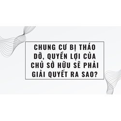 Chung cư bị tháo dỡ, quyền lợi của chủ sở hữu sẽ phải giải quyết ra sao?
