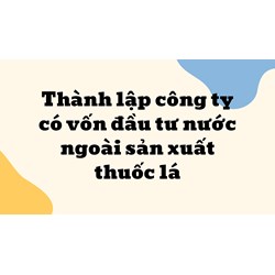 Thành lập công ty có vốn đầu tư nước ngoài sản xuất thuốc lá