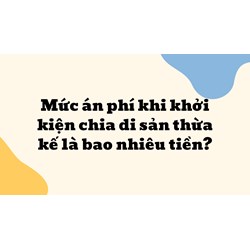 Mức án phí khi khởi kiện chia di sản thừa kế là bao nhiêu tiền?