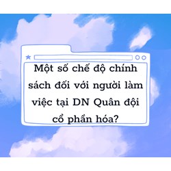 Một số chế độ chính sách đối với người làm việc tại DN Quân đội cổ phần hóa?