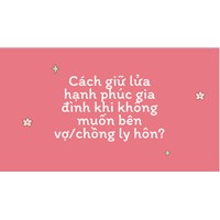 Cách giữ lửa hạnh phúc gia đình khi không muốn bên vợ/chồng ly hôn?