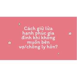 Cách giữ lửa hạnh phúc gia đình khi không muốn bên vợ/chồng ly hôn?