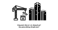 Tổng mức đầu tư xây dựng là gì? Bao gồm những chi phí nào?