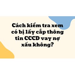 Cách kiểm tra xem có bị lấy cắp thông tin CCCD vay nợ xấu không?