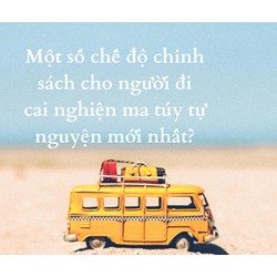 Một số chế độ chính sách cho người đi cai nghiện ma túy tự nguyện mới nhất?