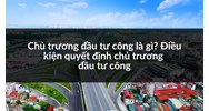 Chủ trương đầu tư công là gì? Điều kiện quyết định chủ trương đầu tư công