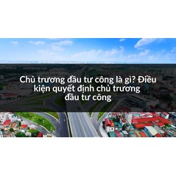 Chủ trương đầu tư công là gì? Điều kiện quyết định chủ trương đầu tư công