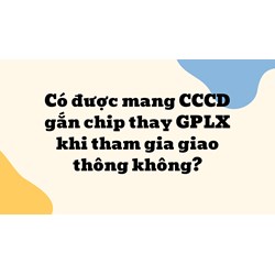Có được mang CCCD gắn chip thay GPLX khi tham gia giao thông không?