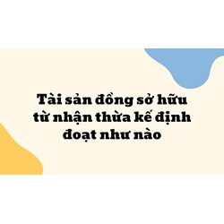 Tài sản đồng sở hữu từ nhận thừa kế định đoạt như nào?