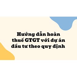Hướng dẫn hoàn thuế GTGT với dự án đầu tư theo quy định