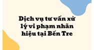 Dịch vụ tư vấn xử lý vi phạm nhãn hiệu tại Bến Tre