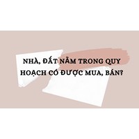 Nhà, đất nằm trong quy hoạch có được mua, bán?