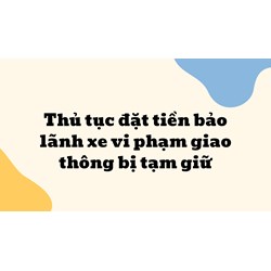 Thủ tục đặt tiền bảo lãnh xe vi phạm giao thông bị tạm giữ