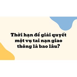 Thời hạn để giải quyết một vụ tai nạn giao thông là bao lâu?