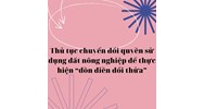 Thủ tục chuyển đổi quyền sử dụng đất nông nghiệp để thực hiện “dồn điền đổi thửa”