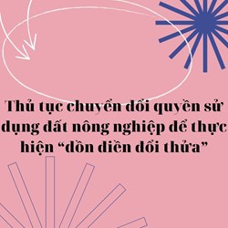 Thủ tục chuyển đổi quyền sử dụng đất nông nghiệp để thực hiện “dồn điền đổi thửa”